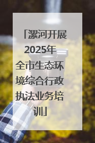 漯河开展2025年全市生态环境综合行政执法业务培训
