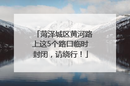 菏泽城区黄河路上这5个路口临时封闭，请绕行！