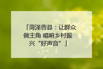 菏泽曹县：让群众做主角 唱响乡村振兴“好声音”