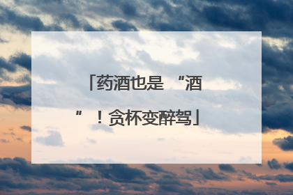 药酒也是 “酒”！贪杯变醉驾