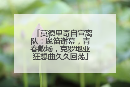 莫德里奇自宣离队：魔笛谢幕，青春散场，克罗地亚狂想曲久久回荡