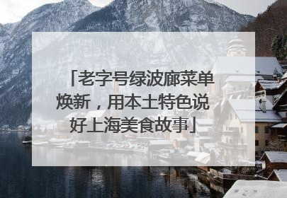 老字号绿波廊菜单焕新，用本土特色说好上海美食故事
