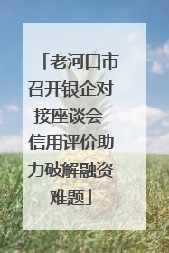 老河口市召开银企对接座谈会 信用评价助力破解融资难题