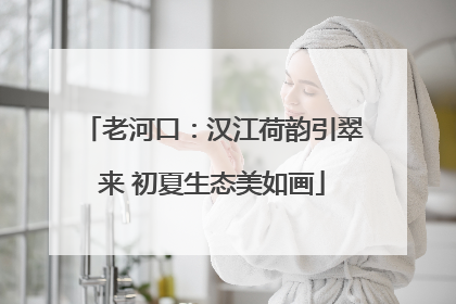 老河口：汉江荷韵引翠来 初夏生态美如画