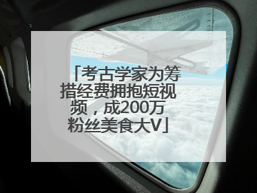 考古学家为筹措经费拥抱短视频，成200万粉丝美食大V