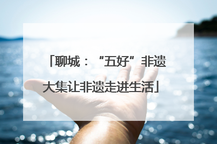 聊城：“五好”非遗大集让非遗走进生活