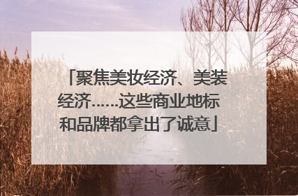 聚焦美妆经济、美装经济……这些商业地标和品牌都拿出了诚意