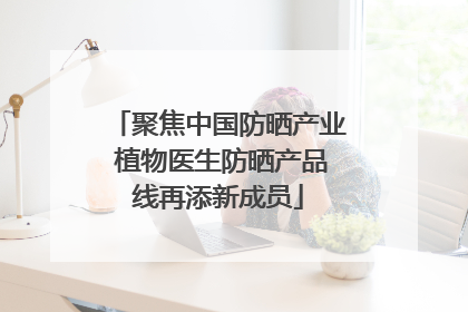 聚焦中国防晒产业 植物医生防晒产品线再添新成员