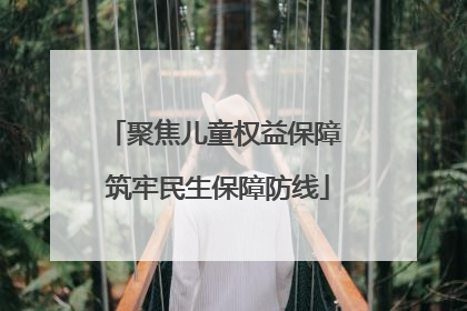 聚焦儿童权益保障 筑牢民生保障防线