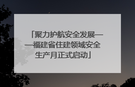 聚力护航安全发展——福建省住建领域安全生产月正式启动