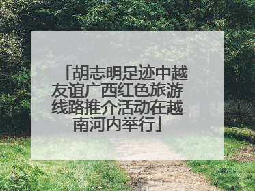 胡志明足迹中越友谊广西红色旅游线路推介活动在越南河内举行