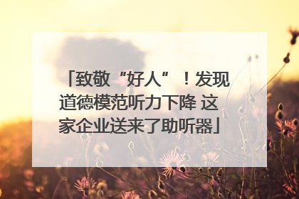 致敬“好人”！发现道德模范听力下降 这家企业送来了助听器