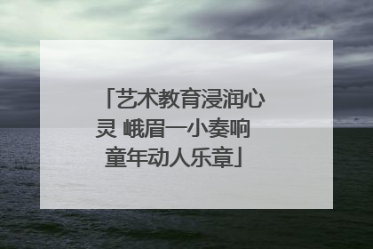 艺术教育浸润心灵 峨眉一小奏响童年动人乐章