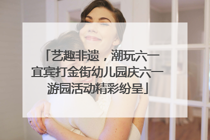 艺趣非遗，潮玩六一 宜宾打金街幼儿园庆六一游园活动精彩纷呈
