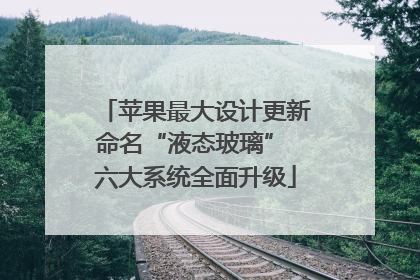 苹果最大设计更新命名“液态玻璃” 六大系统全面升级