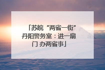 苏皖“两省一街”丹阳警务室：进一扇门 办两省事