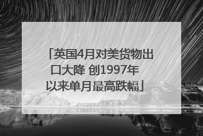 英国4月对美货物出口大降 创1997年以来单月最高跌幅