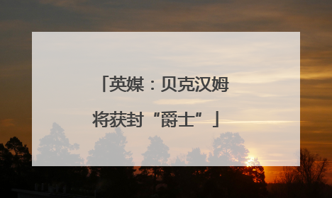 英媒：贝克汉姆将获封“爵士”