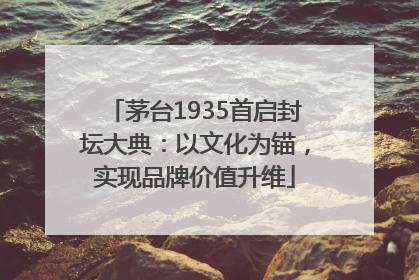 茅台1935首启封坛大典：以文化为锚，实现品牌价值升维