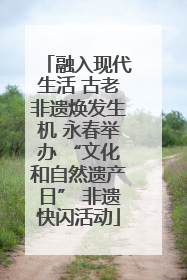 融入现代生活 古老非遗焕发生机 永春举办 “文化和自然遗产日” 非遗快闪活动