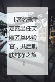 著名歌手嘉嘉出任芙丽芳丝体验官，共启肌肤纯净之旅