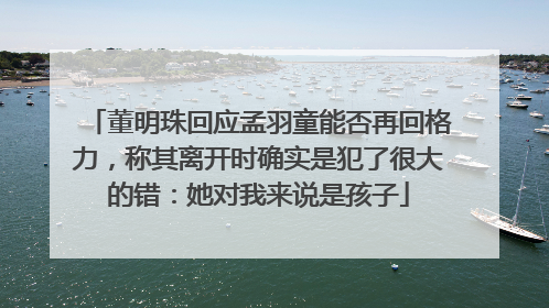 董明珠回应孟羽童能否再回格力，称其离开时确实是犯了很大的错：她对我来说是孩子