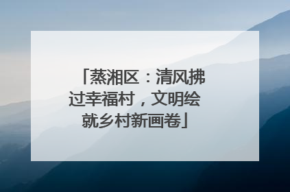蒸湘区：清风拂过幸福村，文明绘就乡村新画卷