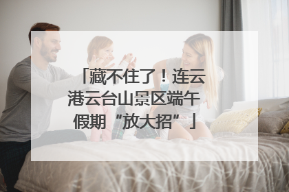 藏不住了！连云港云台山景区端午假期“放大招”