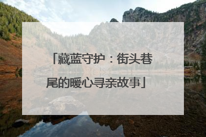 藏蓝守护：街头巷尾的暖心寻亲故事