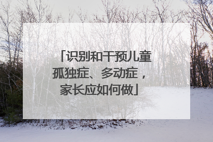 识别和干预儿童孤独症、多动症，家长应如何做