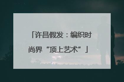 许昌假发：编织时尚界“顶上艺术”