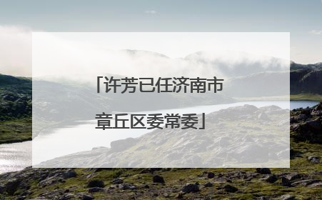 许芳已任济南市章丘区委常委