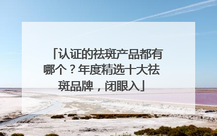 认证的祛斑产品都有哪个？年度精选十大祛斑品牌，闭眼入