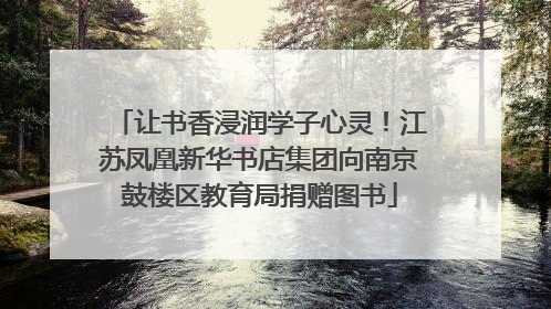 让书香浸润学子心灵！江苏凤凰新华书店集团向南京鼓楼区教育局捐赠图书