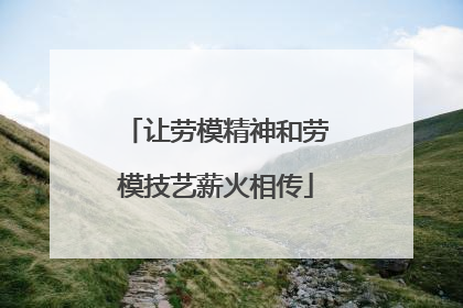 让劳模精神和劳模技艺薪火相传