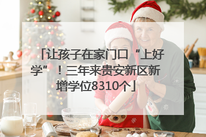 让孩子在家门口“上好学”！三年来贵安新区新增学位8310个