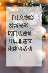 让文物焕发新光彩，周口店遗址开展非遗文化体验活动