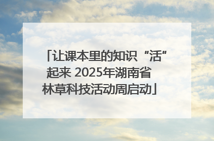 让课本里的知识“活”起来 2025年湖南省林草科技活动周启动