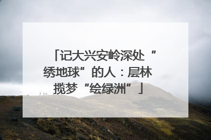 记大兴安岭深处“绣地球”的人：层林揽梦“绘绿洲”