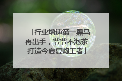 行业增速第一黑马再出手，爷爷不泡茶打造今夏复购王者