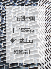 行进中国｜“皇家贡米”端上百姓餐桌