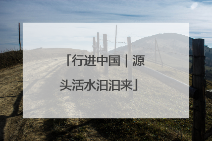 行进中国｜源头活水汩汩来