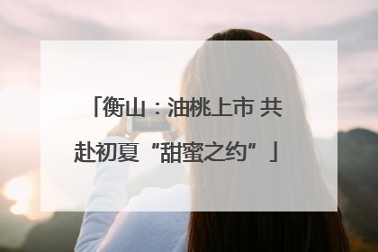 衡山：油桃上市 共赴初夏“甜蜜之约”