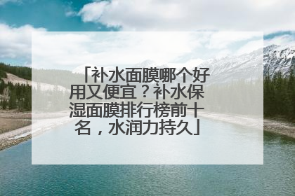 补水面膜哪个好用又便宜？补水保湿面膜排行榜前十名，水润力持久