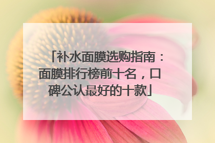 补水面膜选购指南：面膜排行榜前十名，口碑公认最好的十款