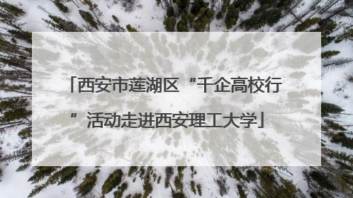 西安市莲湖区“千企高校行”活动走进西安理工大学