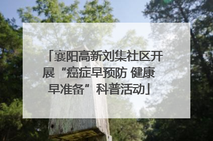 襄阳高新刘集社区开展“癌症早预防 健康早准备”科普活动