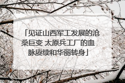 见证山西军工发展的沧桑巨变 太原兵工厂的血脉赓续和华丽转身