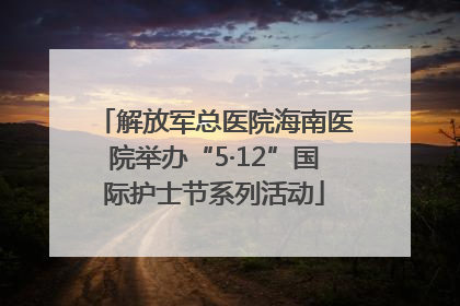 解放军总医院海南医院举办“5·12”国际护士节系列活动