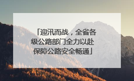 迎汛而战，全省各级公路部门全力以赴保障公路安全畅通